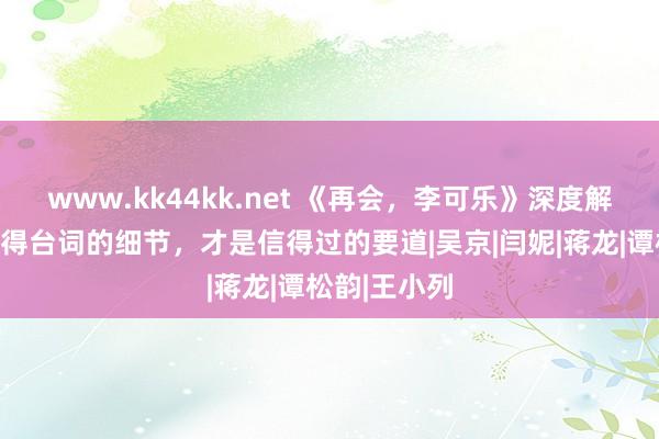 www.kk44kk.net 《再会，李可乐》深度解析：这个莫得台词的细节，才是信得过的要道|吴京|闫妮|蒋龙|谭松韵|王小列