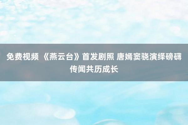 免费视频 《燕云台》首发剧照 唐嫣窦骁演绎磅礴传闻共历成长