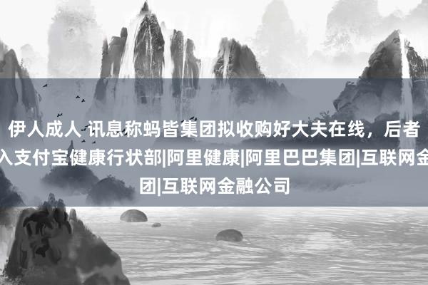 伊人成人 讯息称蚂皆集团拟收购好大夫在线，后者业务并入支付宝健康行状部|阿里健康|阿里巴巴集团|互联网金融公司