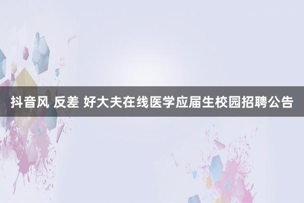 抖音风 反差 好大夫在线医学应届生校园招聘公告