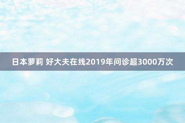 日本萝莉 好大夫在线2019年问诊超3000万次