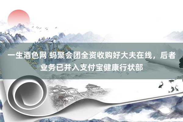 一生酒色网 蚂聚会团全资收购好大夫在线，后者业务已并入支付宝健康行状部