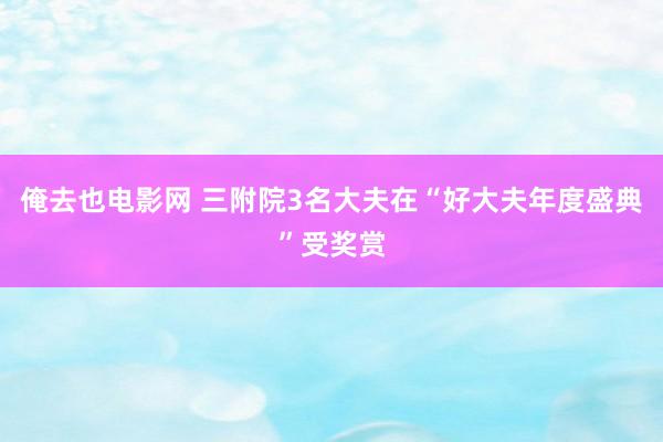 俺去也电影网 三附院3名大夫在“好大夫年度盛典”受奖赏