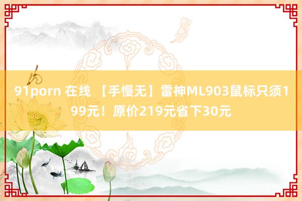 91porn 在线 【手慢无】雷神ML903鼠标只须199元！原价219元省下30元