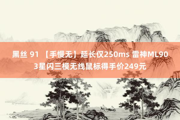 黑丝 91 【手慢无】延长仅250ms 雷神ML903星闪三模无线鼠标得手价249元