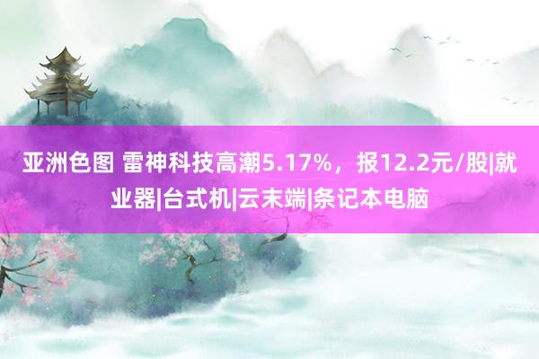 亚洲色图 雷神科技高潮5.17%，报12.2元/股|就业器|台式机|云末端|条记本电脑