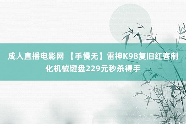 成人直播电影网 【手慢无】雷神K98复旧红客制化机械键盘229元秒杀得手