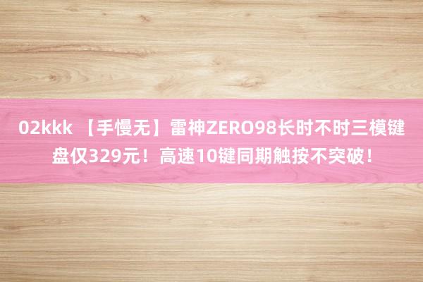 02kkk 【手慢无】雷神ZERO98长时不时三模键盘仅329元！高速10键同期触按不突破！