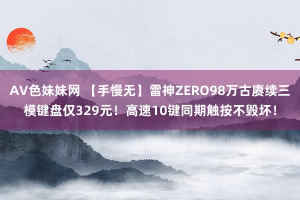 AV色妹妹网 【手慢无】雷神ZERO98万古赓续三模键盘仅329元！高速10键同期触按不毁坏！