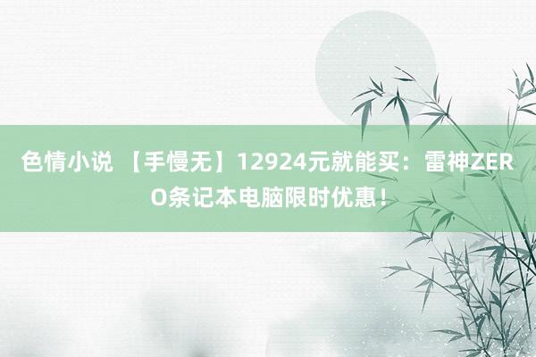 色情小说 【手慢无】12924元就能买：雷神ZERO条记本电脑限时优惠！