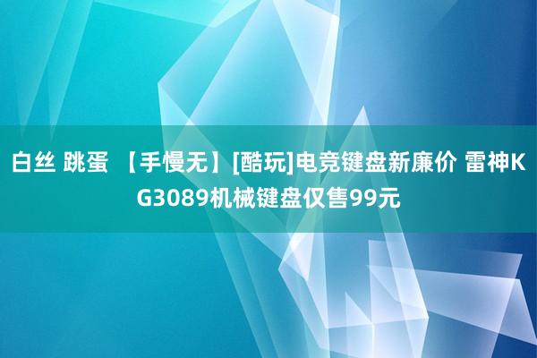 白丝 跳蛋 【手慢无】[酷玩]电竞键盘新廉价 雷神KG3089机械键盘仅售99元