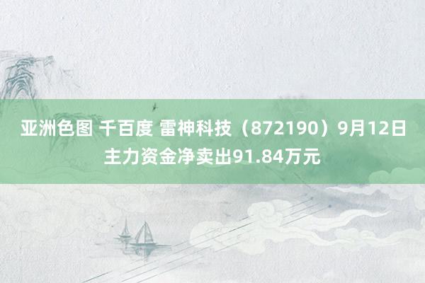 亚洲色图 千百度 雷神科技（872190）9月12日主力资金净卖出91.84万元