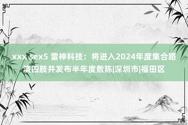 xxx sex5 雷神科技：将进入2024年度集合路演四肢并发布半年度敷陈|深圳市|福田区