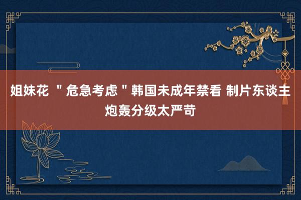 姐妹花 ＂危急考虑＂韩国未成年禁看 制片东谈主炮轰分级太严苛