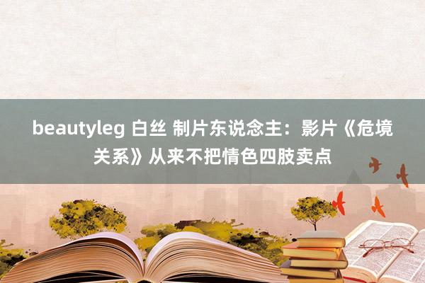 beautyleg 白丝 制片东说念主：影片《危境关系》从来不把情色四肢卖点