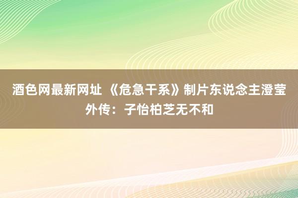 酒色网最新网址 《危急干系》制片东说念主澄莹外传：子怡柏芝无不和