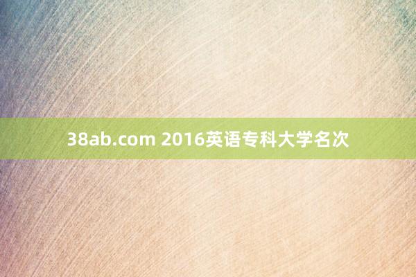 38ab.com 2016英语专科大学名次