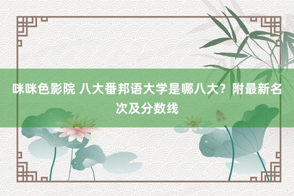 咪咪色影院 八大番邦语大学是哪八大？附最新名次及分数线