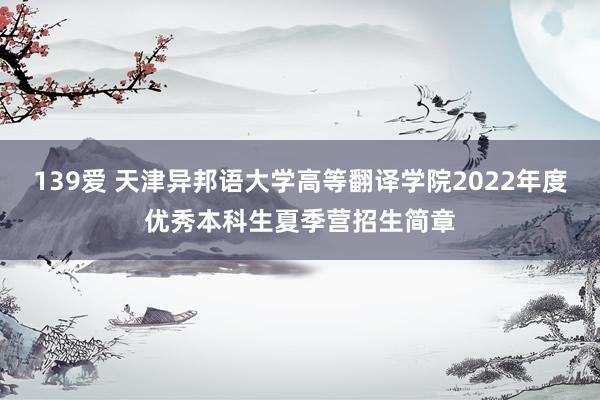 139爱 天津异邦语大学高等翻译学院2022年度优秀本科生夏季营招生简章