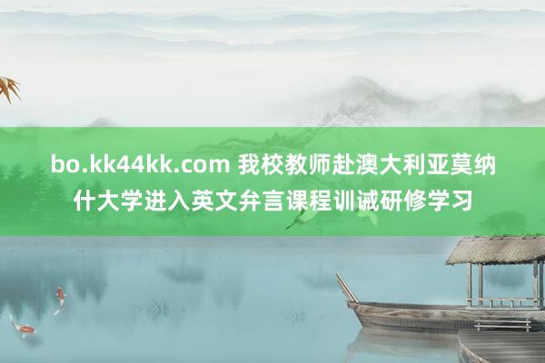 bo.kk44kk.com 我校教师赴澳大利亚莫纳什大学进入英文弁言课程训诫研修学习