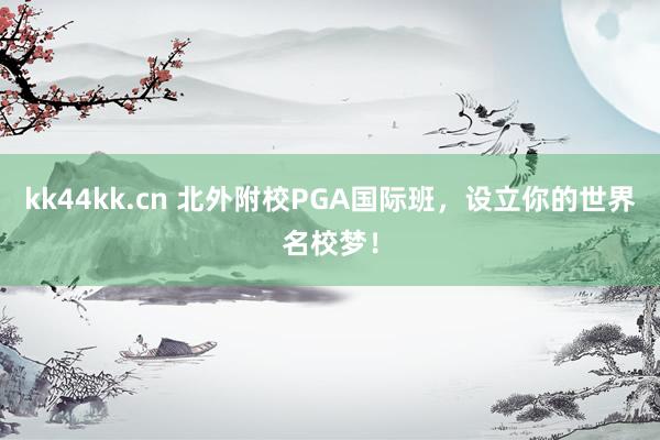 kk44kk.cn 北外附校PGA国际班，设立你的世界名校梦！