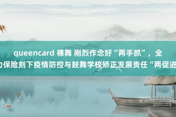 queencard 裸舞 刚烈作念好“两手抓”，全力保险刻下疫情防控与鼓舞学校矫正发展责任“两促进”