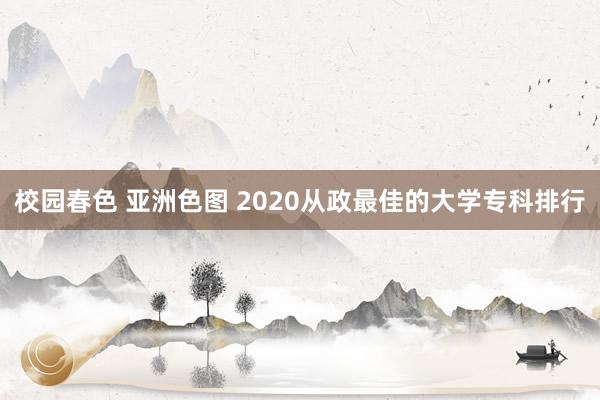 校园春色 亚洲色图 2020从政最佳的大学专科排行