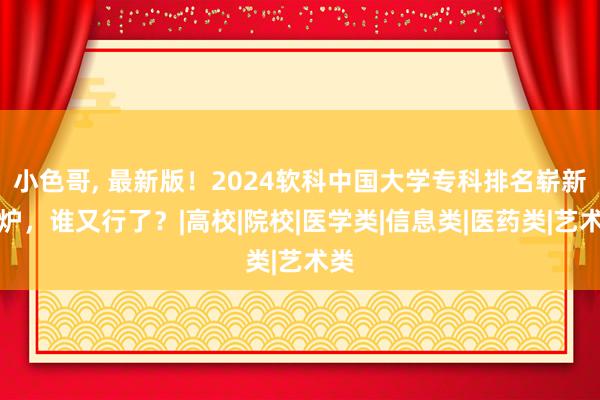 小色哥, 最新版！2024软科中国大学专科排名崭新出炉，谁又行了？|高校|院校|医学类|信息类|医药类|艺术类