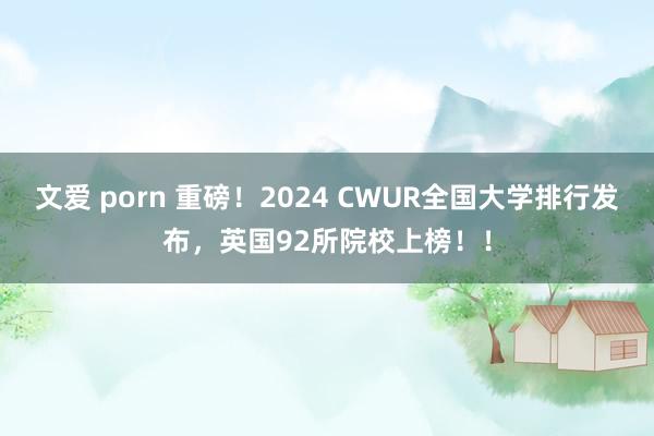 文爱 porn 重磅！2024 CWUR全国大学排行发布，英国92所院校上榜！！