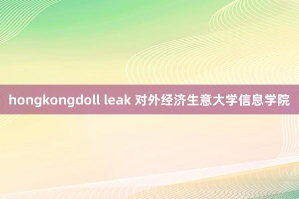 hongkongdoll leak 对外经济生意大学信息学院